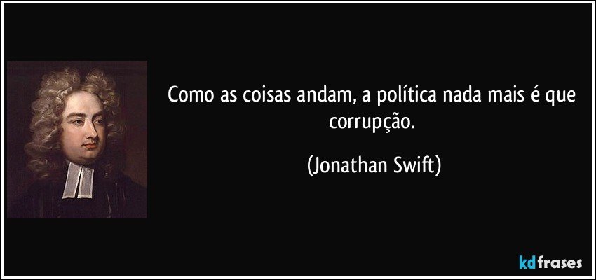 Como as coisas andam, a política nada mais é que corrupção. (Jonathan Swift)