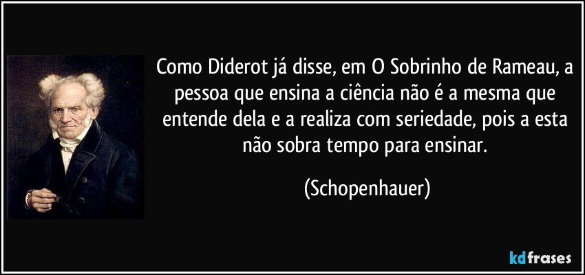 Como Diderot já disse, em O Sobrinho de Rameau, a pessoa que ensina a ciência não é a mesma que entende dela e a realiza com seriedade, pois a esta não sobra tempo para ensinar. (Schopenhauer)