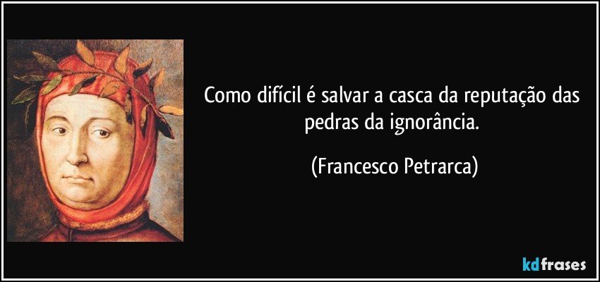 Como difícil é salvar a casca da reputação das pedras da ignorância. (Francesco Petrarca)