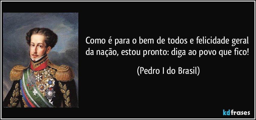 Como é para o bem de todos e felicidade geral da nação, estou pronto: diga ao povo que fico! (Pedro I do Brasil)