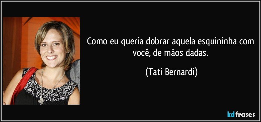 Como eu queria dobrar aquela esquininha com você, de mãos dadas. (Tati Bernardi)