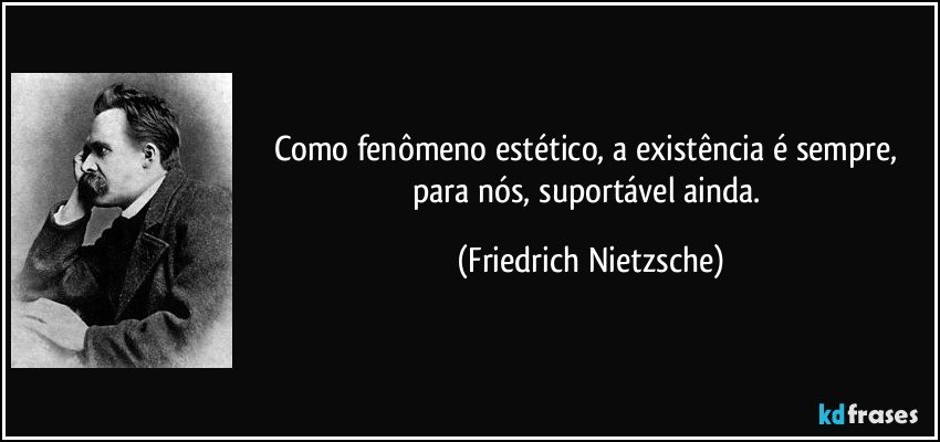 Como fenômeno estético, a existência é sempre, para nós, suportável ainda. (Friedrich Nietzsche)