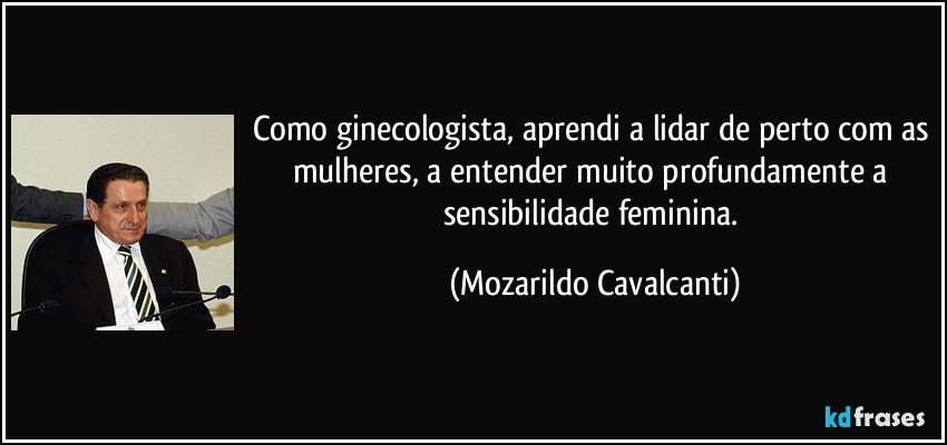 Como ginecologista, aprendi a lidar de perto com as mulheres, a entender muito profundamente a sensibilidade feminina. (Mozarildo Cavalcanti)