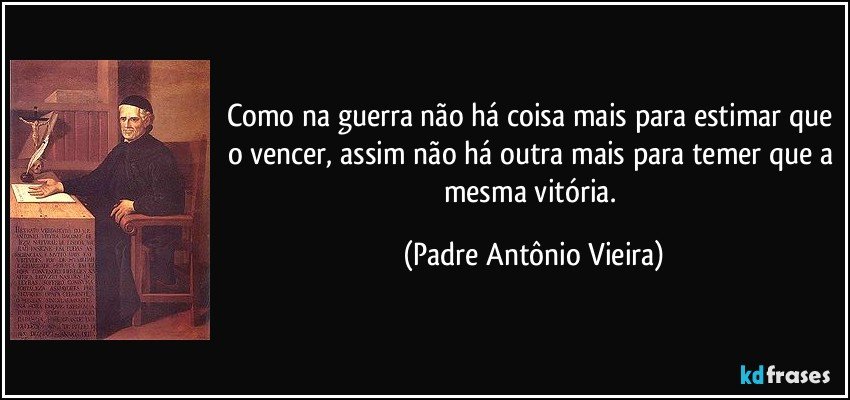 Como na guerra não há coisa mais para estimar que o vencer, assim não há outra mais para temer que a mesma vitória. (Padre Antônio Vieira)