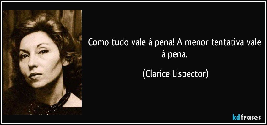 Como tudo vale à pena! A menor tentativa vale à pena. (Clarice Lispector)