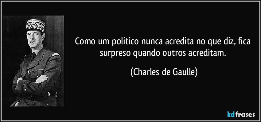 Como um político nunca acredita no que diz, fica surpreso quando outros acreditam. (Charles de Gaulle)