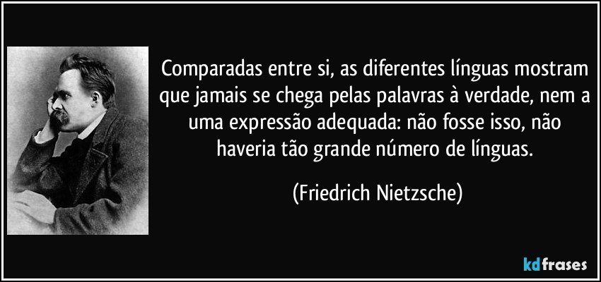 Comparadas entre si, as diferentes línguas mostram que jamais se chega pelas palavras à verdade, nem a uma expressão adequada: não fosse isso, não haveria tão grande número de línguas. (Friedrich Nietzsche)