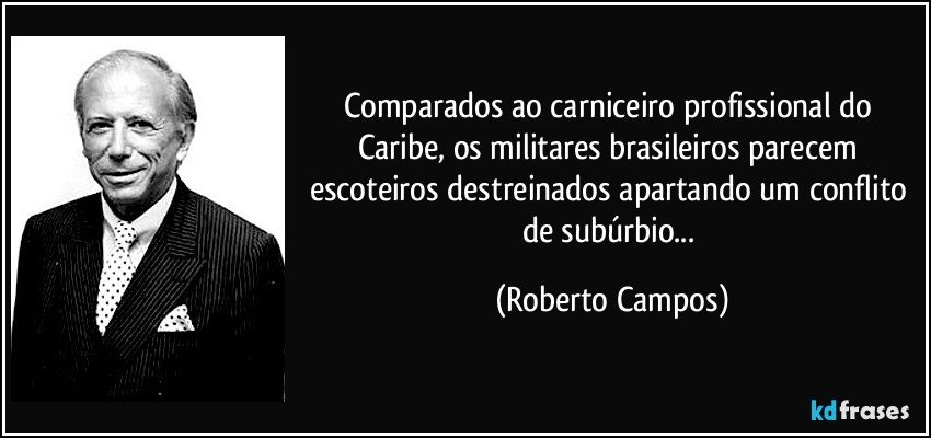 Comparados ao carniceiro profissional do Caribe, os militares brasileiros parecem escoteiros destreinados apartando um conflito de subúrbio... (Roberto Campos)