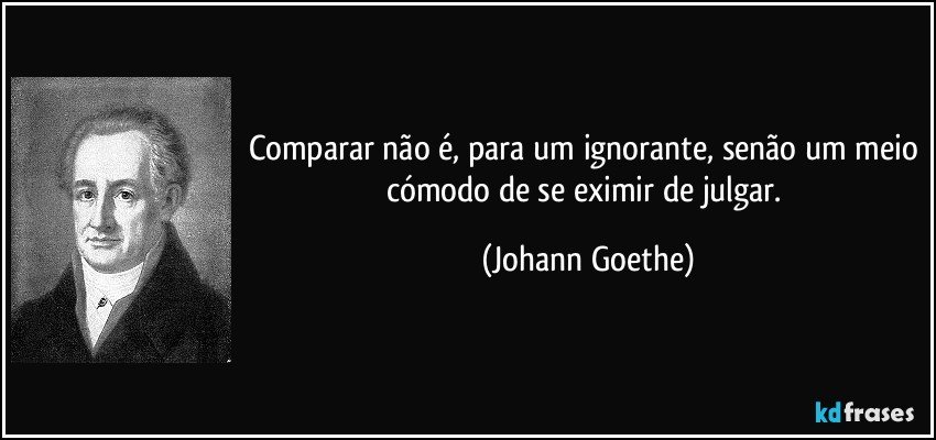 Comparar não é, para um ignorante, senão um meio cómodo de se eximir de julgar. (Johann Goethe)
