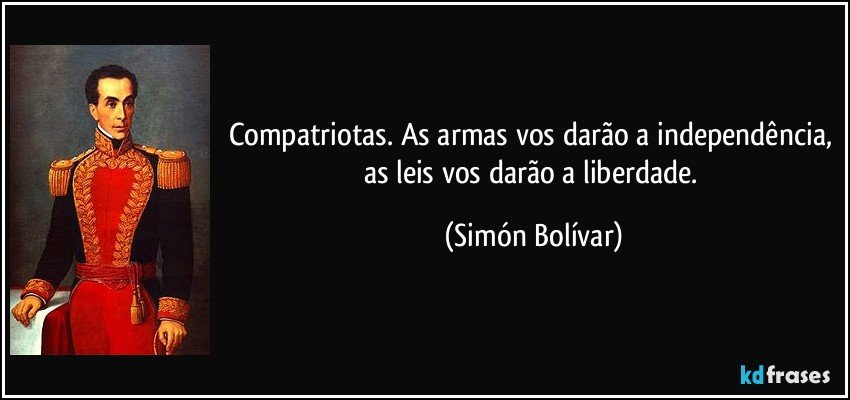 Compatriotas. As armas vos darão a independência, as leis vos darão a liberdade. (Simón Bolívar)