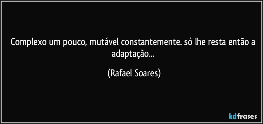 Complexo um pouco, mutável constantemente. só lhe resta então a adaptação... (Rafael Soares)