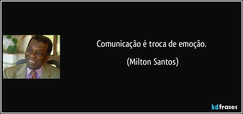 Comunicação é troca de emoção. (Milton Santos)