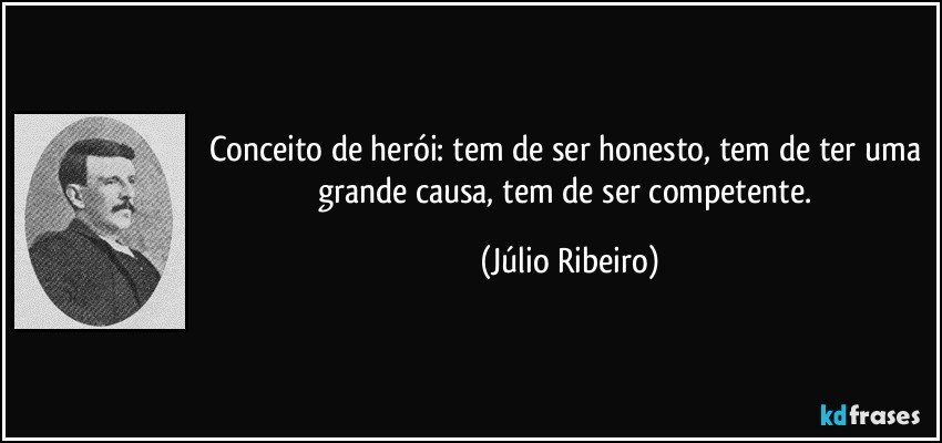 Conceito de herói: tem de ser honesto, tem de ter uma grande causa, tem de ser competente. (Júlio Ribeiro)