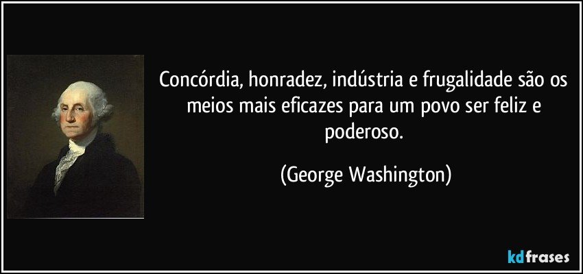 Concórdia, honradez, indústria e frugalidade são os meios mais eficazes para um povo ser feliz e poderoso. (George Washington)