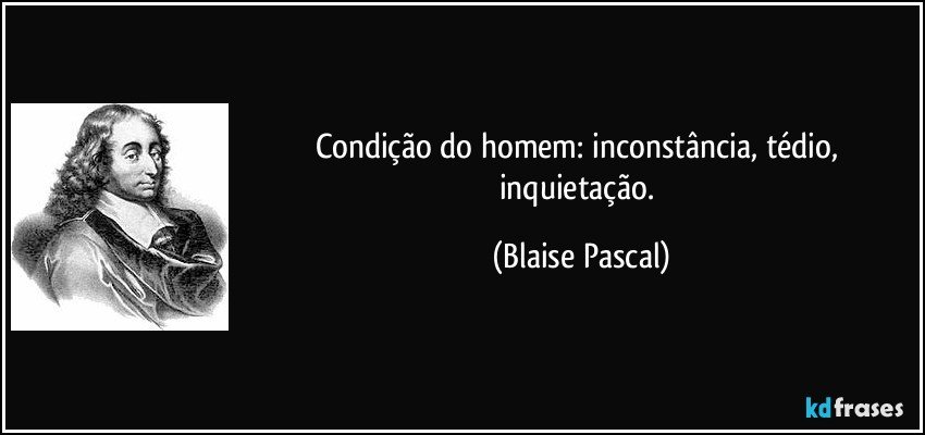 Condição do homem: inconstância, tédio, inquietação. (Blaise Pascal)
