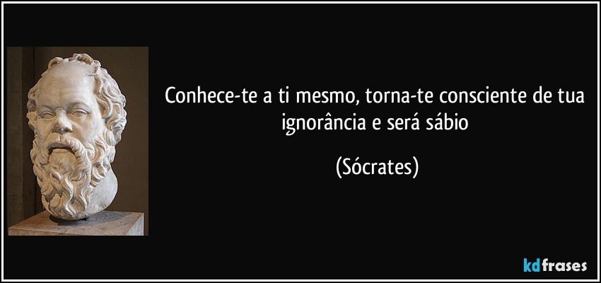 Conhece-te a ti mesmo, torna-te consciente de tua ignorância e será sábio (Sócrates)