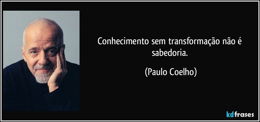 Conhecimento sem transformação não é sabedoria. (Paulo Coelho)