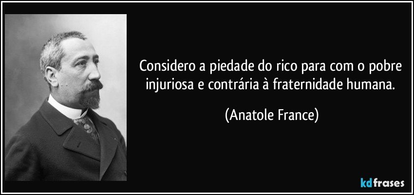 Considero a piedade do rico para com o pobre injuriosa e contrária à fraternidade humana. (Anatole France)