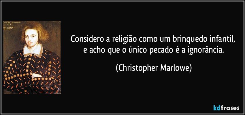 Considero a religião como um brinquedo infantil, 
 e acho que o único pecado é a ignorância. (Christopher Marlowe)