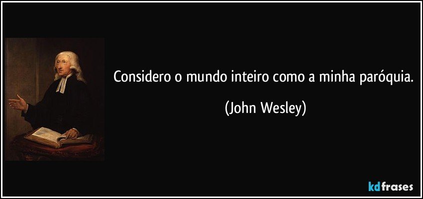Considero o mundo inteiro como a minha paróquia. (John Wesley)