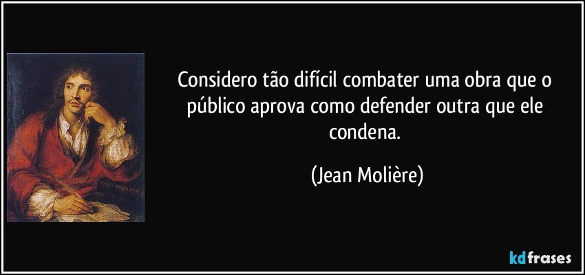 Considero tão difícil combater uma obra que o público aprova como defender outra que ele condena. (Jean Molière)