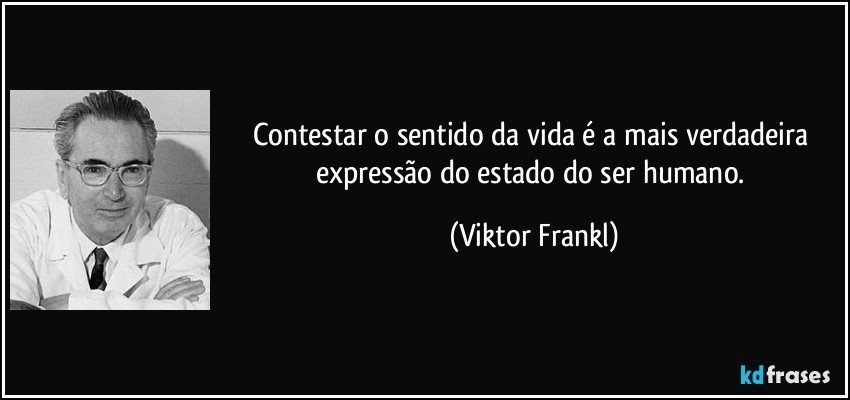Contestar o sentido da vida é a mais verdadeira expressão do estado do ser humano. (Viktor Frankl)