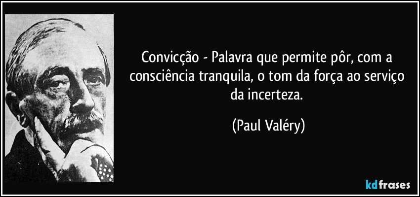 Convicção - Palavra que permite pôr, com a consciência tranquila, o tom da força ao serviço da incerteza. (Paul Valéry)