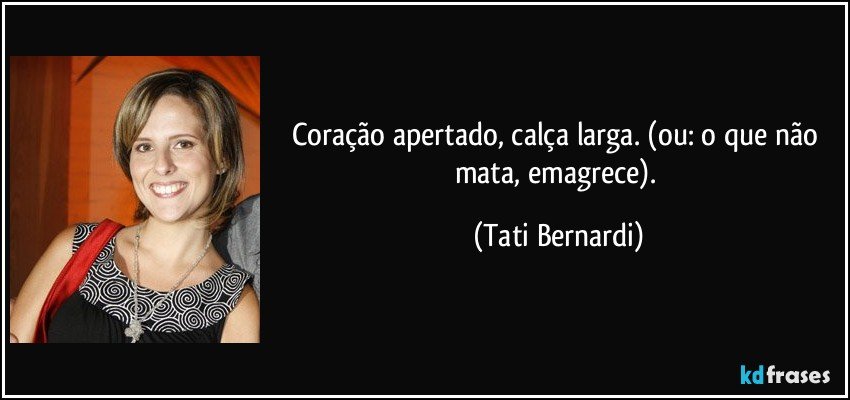 Coração apertado, calça larga. (ou: o que não mata, emagrece). (Tati Bernardi)