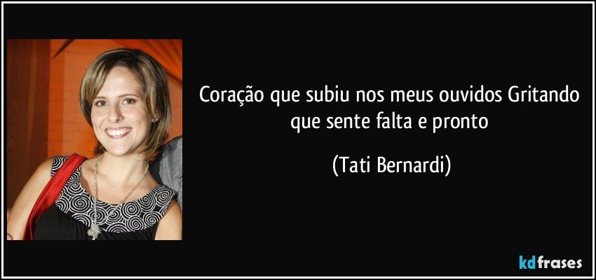 coração que subiu nos meus ouvidos Gritando que sente falta e pronto (Tati Bernardi)