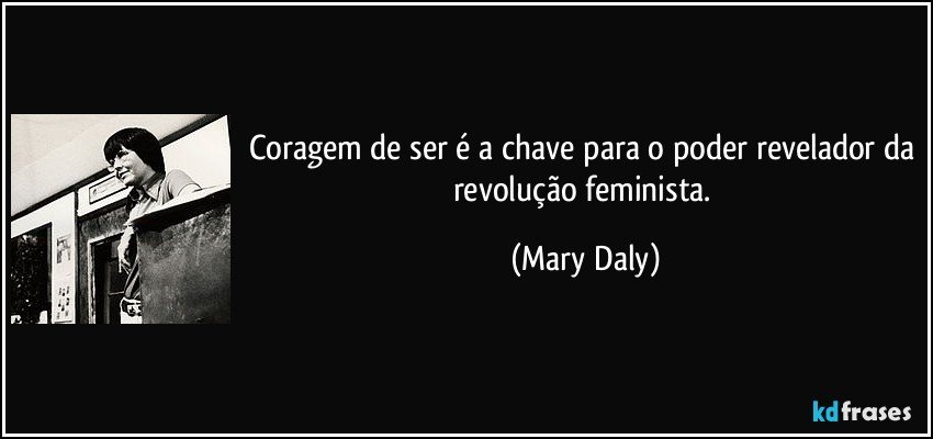 Coragem de ser é a chave para o poder revelador da revolução feminista. (Mary Daly)