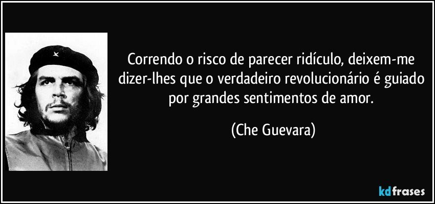 Correndo o risco de parecer ridículo, deixem-me dizer-lhes que o verdadeiro revolucionário é guiado por grandes sentimentos de amor. (Che Guevara)