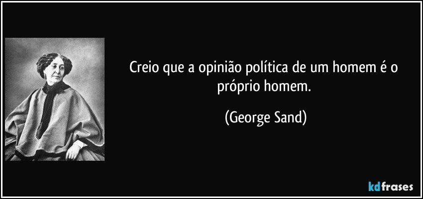 Creio que a opinião política de um homem é o próprio homem. (George Sand)