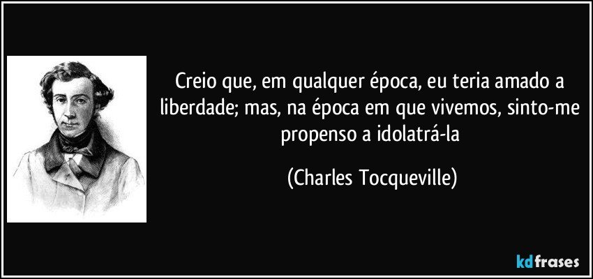 Creio que, em qualquer época, eu teria amado a liberdade; mas, na época em que vivemos, sinto-me propenso a idolatrá-la (Charles Tocqueville)