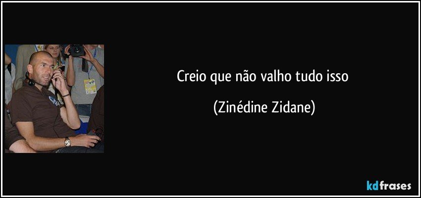 Creio que não valho tudo isso (Zinédine Zidane)