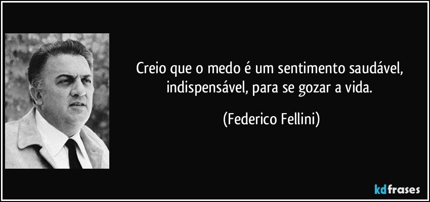 Creio que o medo é um sentimento saudável, indispensável, para se gozar a vida. (Federico Fellini)