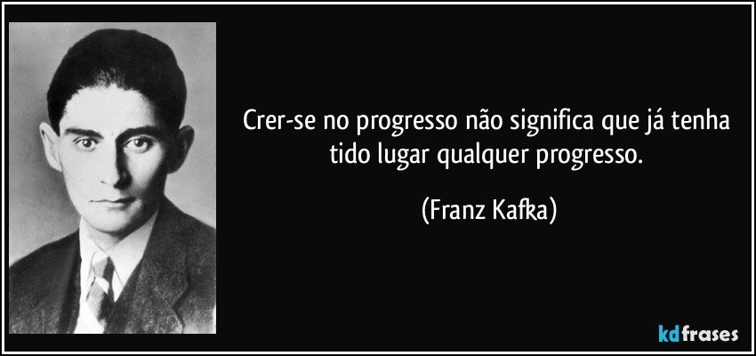 Crer-se no progresso não significa que já tenha tido lugar qualquer progresso. (Franz Kafka)