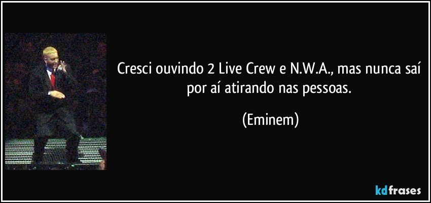Cresci ouvindo 2 Live Crew e N.W.A., mas nunca saí por aí atirando nas pessoas. (Eminem)