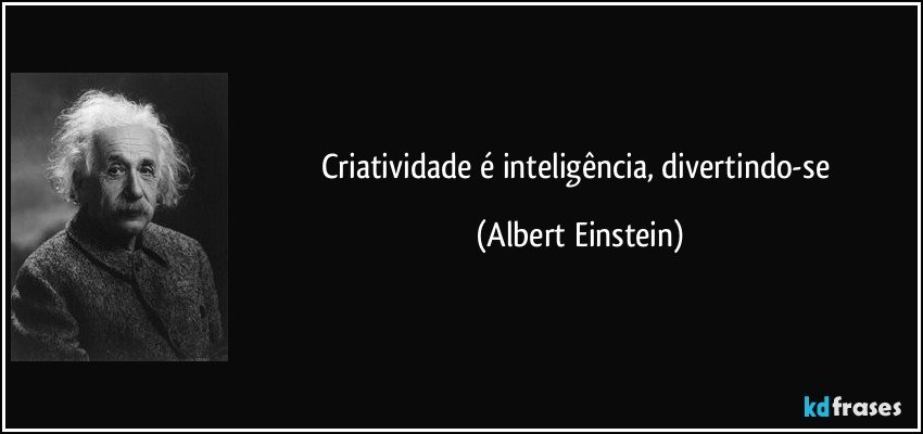 Criatividade é inteligência, divertindo-se (Albert Einstein)