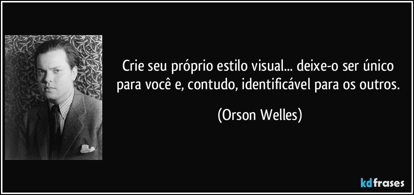 Crie seu próprio estilo visual... deixe-o ser único para você e, contudo, identificável para os outros. (Orson Welles)