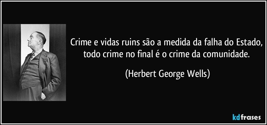 Crime e vidas ruins são a medida da falha do Estado, todo crime no final é o crime da comunidade. (Herbert George Wells)