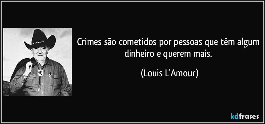 Crimes são cometidos por pessoas que têm algum dinheiro e querem mais. (Louis L'Amour)