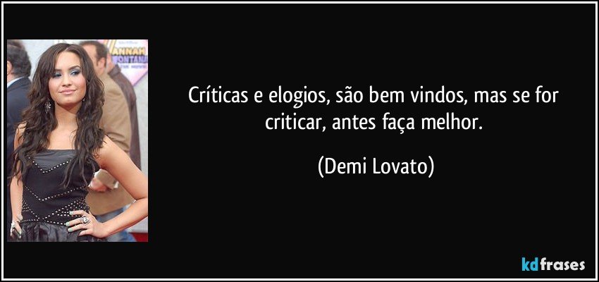 Críticas e elogios, são bem vindos, mas se for criticar, antes faça melhor. (Demi Lovato)