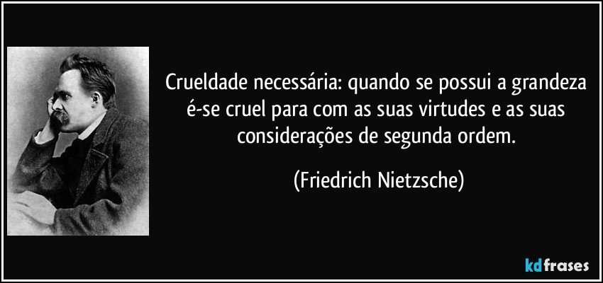 Crueldade necessária: quando se possui a grandeza é-se cruel para com as suas virtudes e as suas considerações de segunda ordem. (Friedrich Nietzsche)