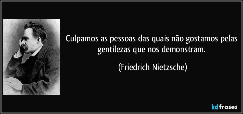 Culpamos as pessoas das quais não gostamos pelas gentilezas que nos demonstram. (Friedrich Nietzsche)