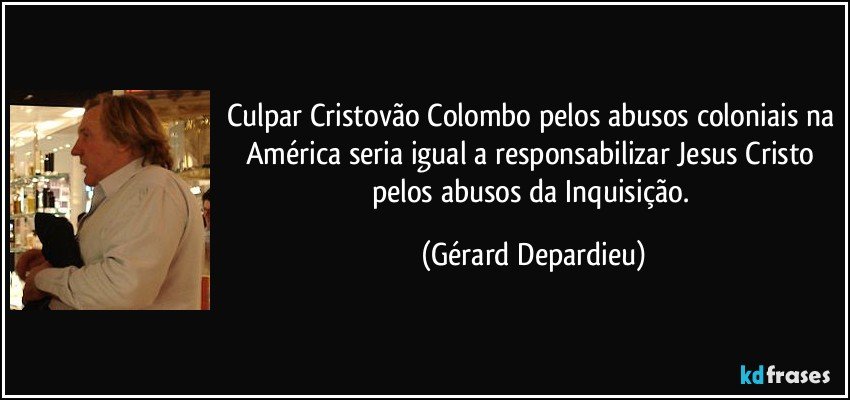Culpar Cristovão Colombo pelos abusos coloniais na América seria igual a responsabilizar Jesus Cristo pelos abusos da Inquisição. (Gérard Depardieu)