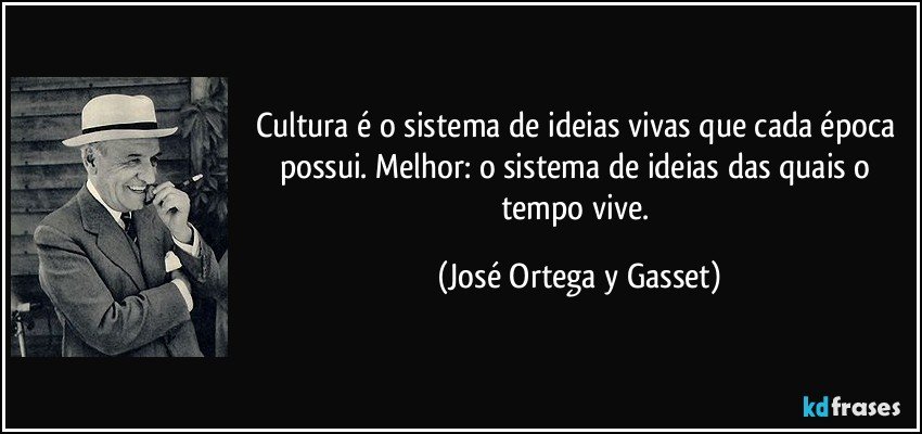 Cultura é o sistema de ideias vivas que cada época possui. Melhor: o sistema de ideias das quais o tempo vive. (José Ortega y Gasset)