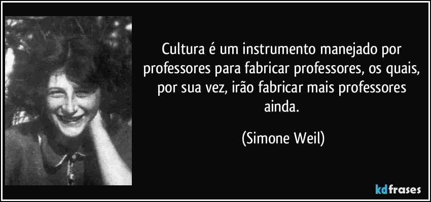 Cultura é um instrumento manejado por professores para fabricar professores, os quais, por sua vez, irão fabricar mais professores ainda. (Simone Weil)