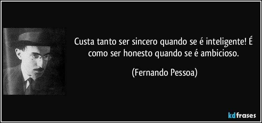 Custa tanto ser sincero quando se é inteligente! É como ser honesto quando se é ambicioso. (Fernando Pessoa)