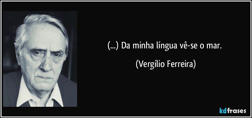 (...) Da minha língua vê-se o mar. (Vergílio Ferreira)