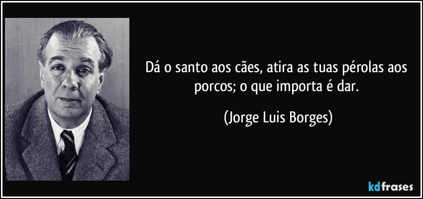 Dá o santo aos cães, atira as tuas pérolas aos porcos; o que importa é dar. (Jorge Luis Borges)